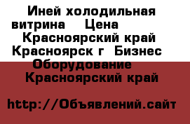 Иней холодильная витрина  › Цена ­ 22 000 - Красноярский край, Красноярск г. Бизнес » Оборудование   . Красноярский край